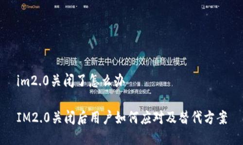im2.0关闭了怎么办

IM2.0关闭后用户如何应对及替代方案
