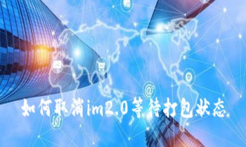 如何取消im2.0等待打包状态