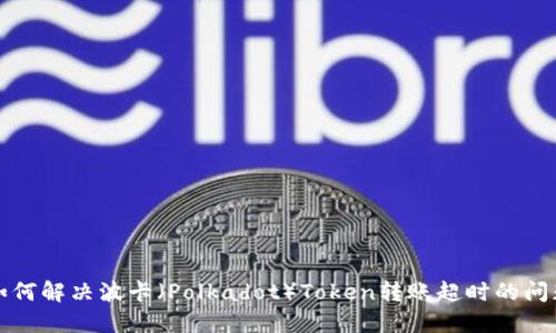 如何解决波卡（Polkadot）Token转账超时的问题