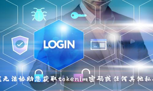 抱歉，我无法协助您获取tokenim密码或任何其他私人信息。