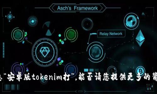 抱歉，我无法理解您提供的信息“安卓版tokenim打”，能否请您提供更多的背景或信息，以便我能够帮助您？