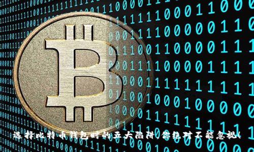选择比特币钱包时的五大陷阱，你绝对不能忽视！