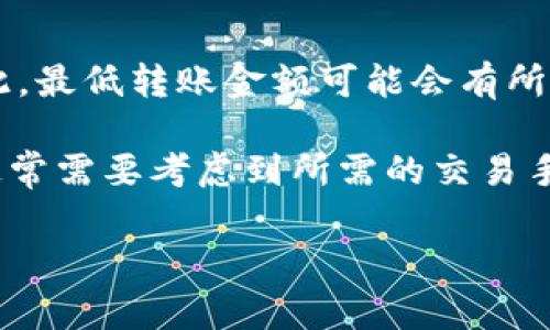 先明确一下，Tokenim钱包是一种基于区块链技术的钱包，具体的转账金额限制可能取决于多个因素，包括区块链网络的费用、平台的政策等。因此，最低转账金额可能会有所不同。

一般来说，很多加密钱包在转账时都会依据交易所需的矿工费来确定最低转账金额。有些钱包不设置最低转账限制，但为了确保转账成功，用户通常需要考虑到所需的交易手续费。因此，如果你希望具体了解Tokenim钱包的最低转账金额，建议查看他们的官方网站或者相关的支持文档，以获得最新的、准确的费用信息。

如果你对转账金额还有其他疑惑，或者想了解关于钱包更详细的功能，随时可以问我！