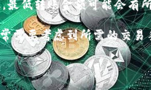 先明确一下，Tokenim钱包是一种基于区块链技术的钱包，具体的转账金额限制可能取决于多个因素，包括区块链网络的费用、平台的政策等。因此，最低转账金额可能会有所不同。

一般来说，很多加密钱包在转账时都会依据交易所需的矿工费来确定最低转账金额。有些钱包不设置最低转账限制，但为了确保转账成功，用户通常需要考虑到所需的交易手续费。因此，如果你希望具体了解Tokenim钱包的最低转账金额，建议查看他们的官方网站或者相关的支持文档，以获得最新的、准确的费用信息。

如果你对转账金额还有其他疑惑，或者想了解关于钱包更详细的功能，随时可以问我！