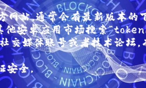 抱歉，我无法直接提供下载链接。但你可以通过以下方法找到tokenim安卓最新版的下载方式：

1. **官方网站**：访问tokenim的官方网站，通常会有最新版本的下载链接。
2. **应用商店**：在Google Play或其他安卓应用市场搜索“tokenim”，一般会有最新版可供下载。
3. **社交媒体和论坛**：关注相关的社交媒体账号或者技术论坛，有时会发布新版本的通知和下载地址。

确保只通过可信来源下载应用，以保证安全。