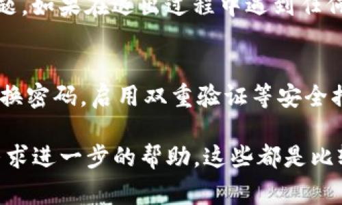 关于“怎么退出来 tokenim”，这似乎是与某个特定平台或项目相关。假设您在询问如何退出一个名为Tokenim的加密货币平台或服务，以下是一些可能的步骤和注意事项，请根据具体情况进行操作。

1. 登录您的Tokenim账户
首先，打开您常用的浏览器，访问Tokenim的官方网站。输入您的账户信息，完成登录操作。确保您使用安全的网络环境来保护您的账户信息。

2. 找到退出选项
登录后，通常在用户面板中会有一个“退出”或“注销”按钮。这个选项可能位于页面的右上角或者个人账户设置中。仔细查看，找到该选项。

3. 确认退出操作
在点击退出选项后，系统可能会要求您确认是否真的希望退出。这个确认步骤可以防止误操作，因此请仔细阅读提示信息，并选择确认。如果您希望保存当前的数据，记得提前备份。

4. 清理浏览器缓存
为了增强账户的安全性，尤其是在公共场所使用完Tokenim后，建议您清理浏览器的缓存和Cookies。这样可以防止其他人访问您的账户信息。根据您使用的浏览器，找到相应的设置，选择清除浏览数据。

5. 退出后检查账户状态
退出后，您可以尝试重新登录确认账户状态是否正常，确保没有被锁定或出现其他问题。如果在退出过程中遇到任何问题，记得查看Tokenim的帮助中心或联系客服获取支持。

6. 注意账号安全
无论是退出账户，还是在使用Tokenim的过程中，都应时刻注意账户的安全性。定期更换密码，启用双重验证等安全措施，能有效保护您的资产。

如果您上述步骤未能解决您的问题，建议访问Tokenim的官方帮助中心或技术支持寻求进一步的帮助。这些都是比较普遍的步骤，具体细节可能会因平台的不同而有所差异。