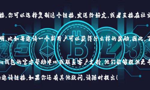 要找到Tokenim钱包的邀请链接，通常可以通过以下步骤进行查找：

1. 打开Tokenim钱包应用
首先，确保你已经在手机上安装并打开Tokenim钱包。如果你还没有下载应用，可以在各大应用商店中找到并安装。

2. 登录到你的账户
在打开应用后，使用你的账户信息登录。如果你是新用户，可能需要先注册一个账户。

3. 寻找邀请链接的选项
在主界面或菜单中，寻找与“邀请”或“推广”相关的选项。通常，这个选项可能在“个人中心”或“设置”中。在某些情况下，它可能也被称为“推荐链接”或“分享链接”。

4. 复制邀请链接
一旦找到这个选项，通常会看到一个专门的邀请链接。你可以选择复制这个链接，发送给好友，或者直接在社交媒体上分享。

5. 检查相关的奖励机制
在邀请链接旁边，通常会有关于推荐奖励的详细说明，比如每邀请一个新用户可以获得什么样的奖励。因此，了解这些内容可以帮助你更好地利用这个链接。

6. 常见问题与解决方案
如果在寻找过程中遇到任何问题，建议查看Tokenim钱包的官方帮助中心或联系客户支持。他们能够提供更专业的指导。

希望这些步骤能够帮助你顺利找到Tokenim钱包的邀请链接。如果你还有其他疑问，请随时提出！